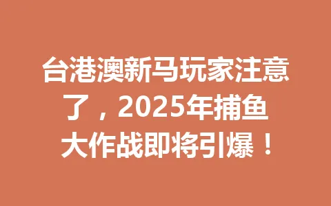 台港澳新马玩家注意了，2025年捕鱼大作战即将引爆！ 一
