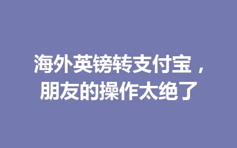 海外英镑转支付宝,朋友的操作太绝了 一