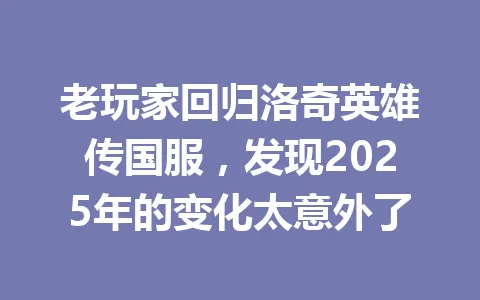 老玩家回归洛奇英雄传国服，发现2025年的变化太意外了 一