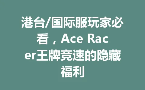 港台/国际服玩家必看,Ace Racer王牌竞速的隐藏福利 一