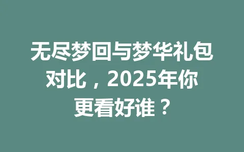 无尽梦回与梦华礼包对比，2025年你更看好谁？ 一