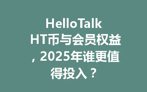 HelloTalk HT币与会员权益，2025年谁更值得投入？ 一