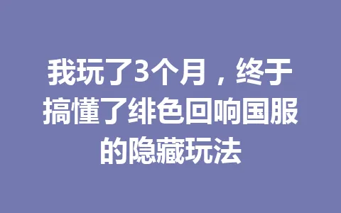 我玩了3个月，终于搞懂了绯色回响国服的隐藏玩法 一