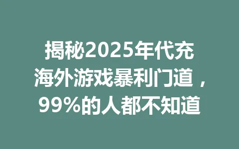 揭秘2025年代充海外游戏暴利门道,99%的人都不知道 一