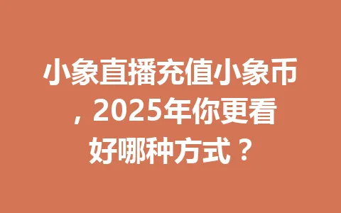 小象直播充值小象币，2025年你更看好哪种方式？ 一