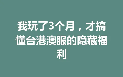 我玩了3个月，才搞懂台港澳服的隐藏福利 一
