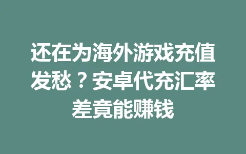 还在为海外游戏充值发愁?安卓代充汇率差竟能赚钱 一