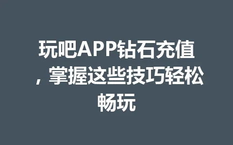 玩吧APP钻石充值,掌握这些技巧轻松畅玩 一