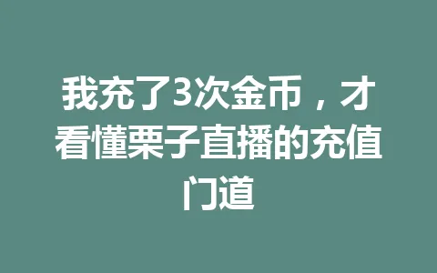 我充了3次金币，才看懂栗子直播的充值门道 一
