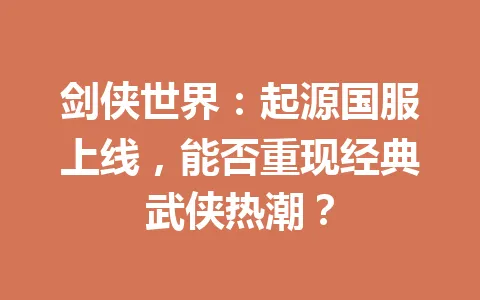 剑侠世界：起源国服上线，能否重现经典武侠热潮？ 一