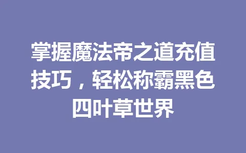 掌握魔法帝之道充值技巧,轻松称霸黑色四叶草世界 一