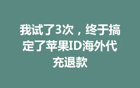我试了3次,终于搞定了苹果ID海外代充退款 一