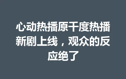 心动热播原千度热播新剧上线，观众的反应绝了 一