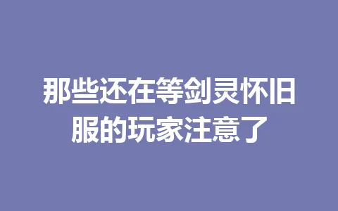 那些还在等剑灵怀旧服的玩家注意了 一