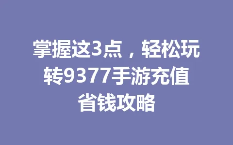 掌握这3点，轻松玩转9377手游充值省钱攻略 一