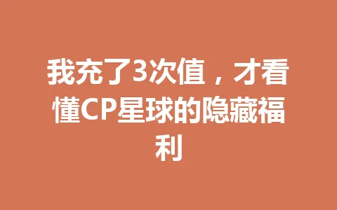 我充了3次值，才看懂CP星球的隐藏福利 一