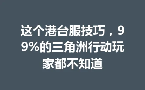 这个港台服技巧，99%的三角洲行动玩家都不知道 一