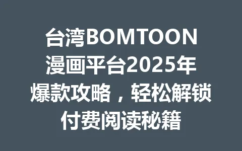 台湾BOMTOON漫画平台2025年爆款攻略，轻松解锁付费阅读秘籍 一