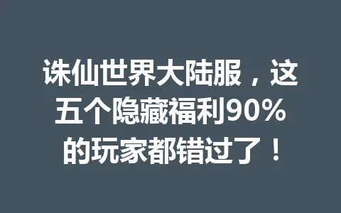 诛仙世界大陆服，这五个隐藏福利90%的玩家都错过了！ 一
