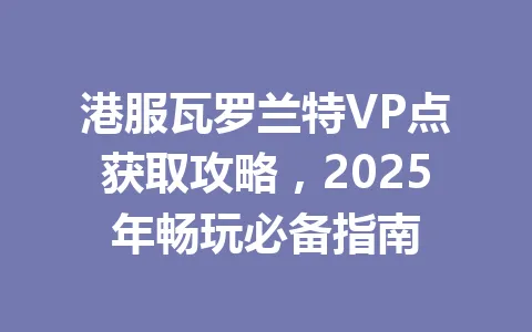 港服瓦罗兰特VP点获取攻略，2025年畅玩必备指南 一