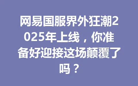 网易国服界外狂潮2025年上线,你准备好迎接这场颠覆了吗? 一