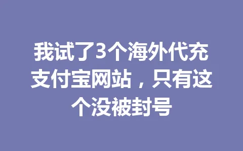 我试了3个海外代充支付宝网站,只有这个没被封号 一