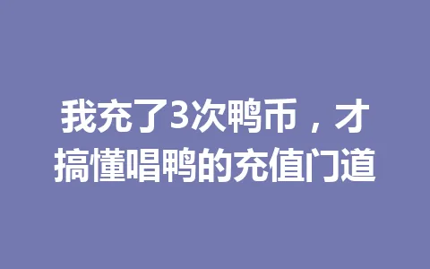 我充了3次鸭币,才搞懂唱鸭的充值门道 一