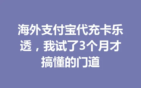 海外支付宝代充卡乐透,我试了3个月才搞懂的门道 一