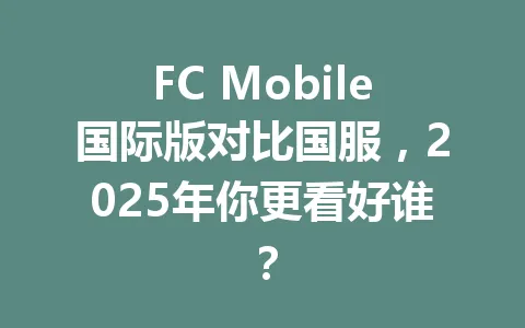 FC Mobile国际版对比国服，2025年你更看好谁？ 一