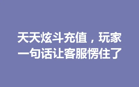 天天炫斗充值，玩家一句话让客服愣住了 一