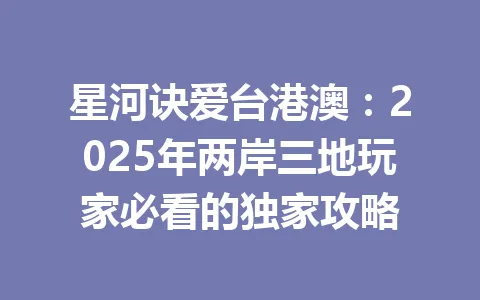 星河诀爱台港澳：2025年两岸三地玩家必看的独家攻略 一