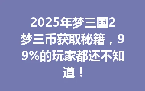 2025年梦三国2梦三币获取秘籍，99%的玩家都还不知道！ 一
