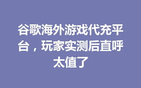 谷歌海外游戏代充平台，玩家实测后直呼太值了 一