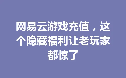 网易云游戏充值，这个隐藏福利让老玩家都惊了 一