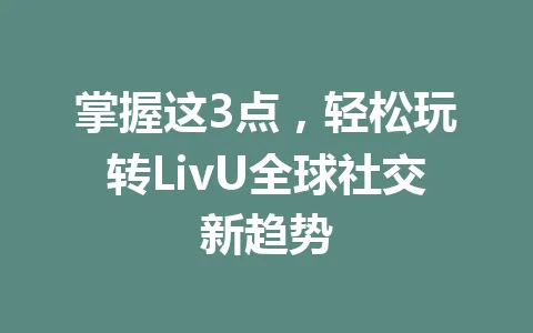 掌握这3点，轻松玩转LivU全球社交新趋势 一