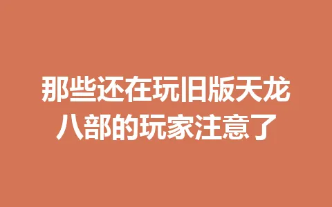 那些还在玩旧版天龙八部的玩家注意了 一