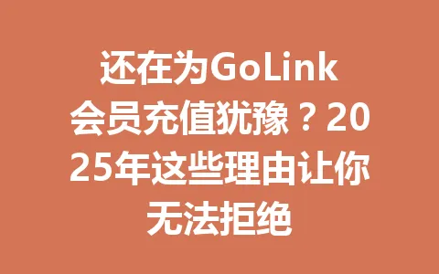 还在为GoLink会员充值犹豫？2025年这些理由让你无法拒绝 一