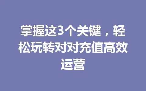 掌握这3个关键，轻松玩转对对充值高效运营 一