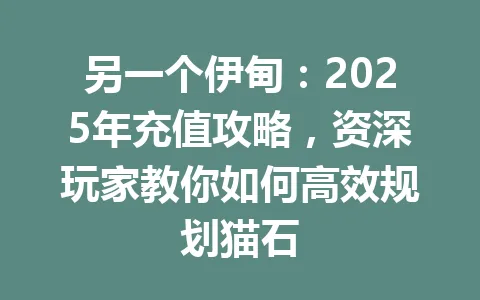 另一个伊甸：2025年充值攻略，资深玩家教你如何高效规划猫石 一