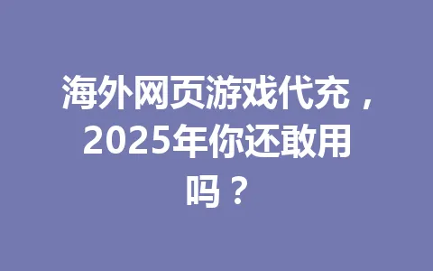 海外网页游戏代充,2025年你还敢用吗? 一