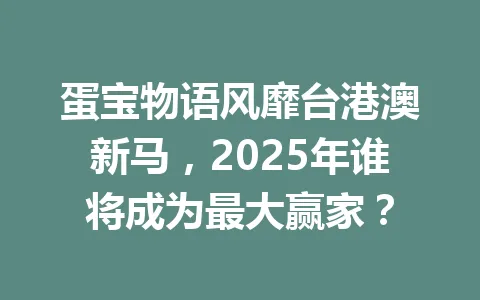 蛋宝物语风靡台港澳新马，2025年谁将成为最大赢家？ 一