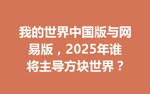 我的世界中国版与网易版，2025年谁将主导方块世界？ 一