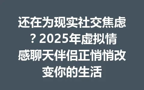 还在为现实社交焦虑？2025年虚拟情感聊天伴侣正悄悄改变你的生活 一