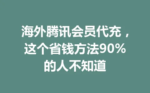 海外腾讯会员代充,这个省钱方法90%的人不知道 一