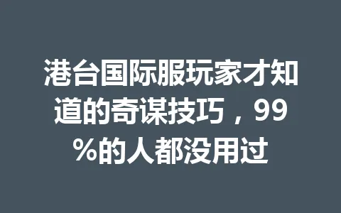 港台国际服玩家才知道的奇谋技巧，99%的人都没用过 一