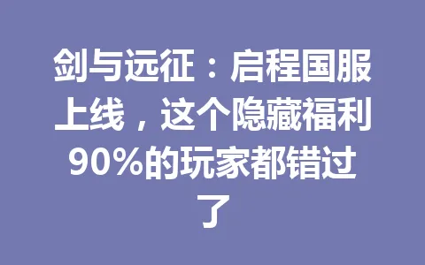 剑与远征：启程国服上线，这个隐藏福利90%的玩家都错过了 一
