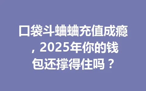 口袋斗蛐蛐充值成瘾，2025年你的钱包还撑得住吗？ 一