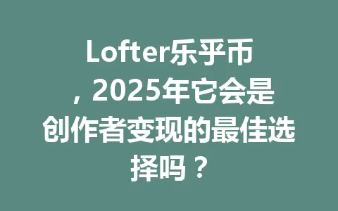 Lofter乐乎币，2025年它会是创作者变现的最佳选择吗？ 一