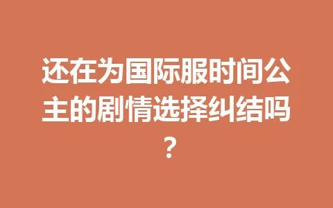 还在为国际服时间公主的剧情选择纠结吗？ 一