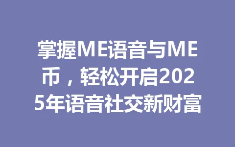 掌握ME语音与ME币，轻松开启2025年语音社交新财富 一